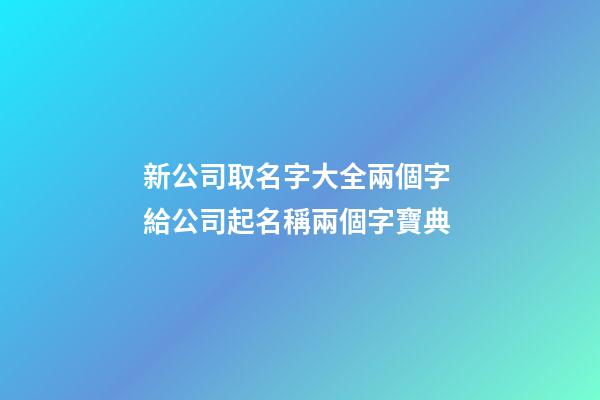 新公司取名字大全兩個字 給公司起名稱兩個字寶典